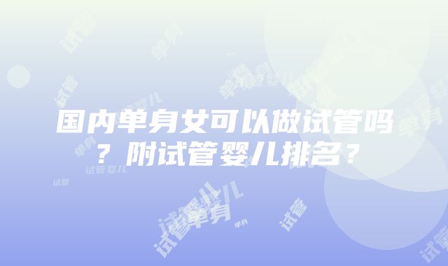 国内单身女可以做试管吗？附试管婴儿排名？