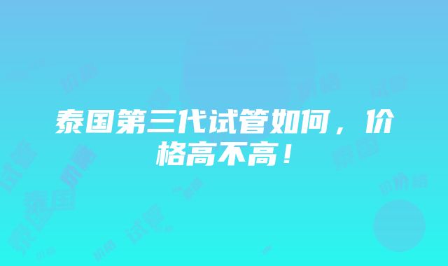 泰国第三代试管如何，价格高不高！