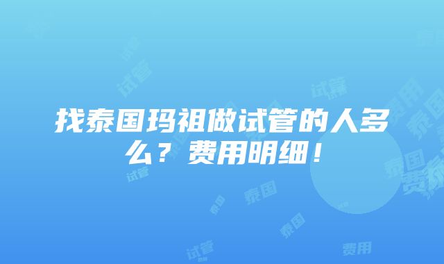 找泰国玛祖做试管的人多么？费用明细！