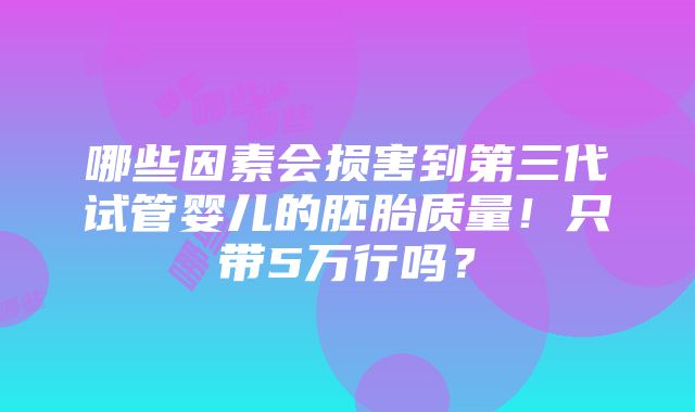 哪些因素会损害到第三代试管婴儿的胚胎质量！只带5万行吗？