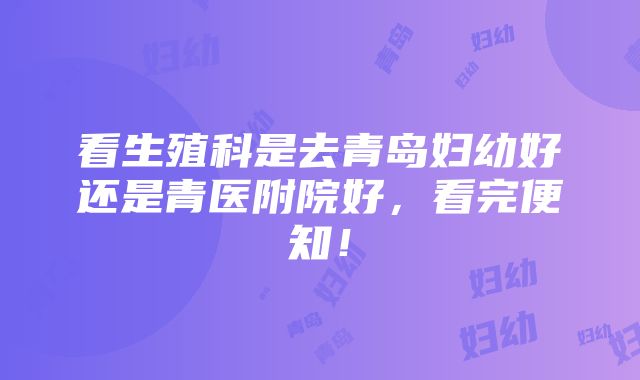 看生殖科是去青岛妇幼好还是青医附院好，看完便知！