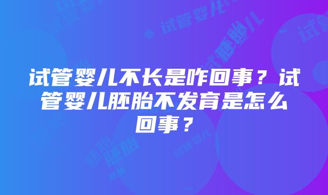 试管婴儿不长是咋回事？试管婴儿胚胎不发育是怎么回事？