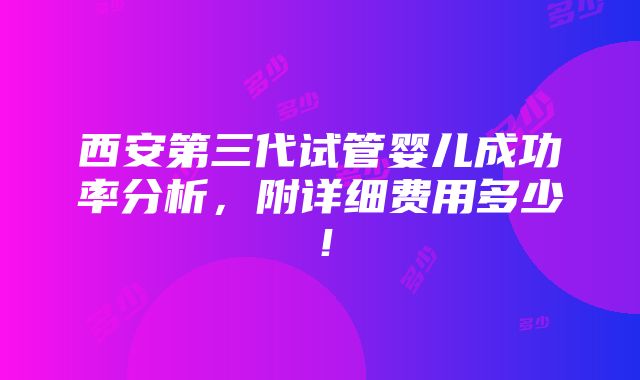 西安第三代试管婴儿成功率分析，附详细费用多少！