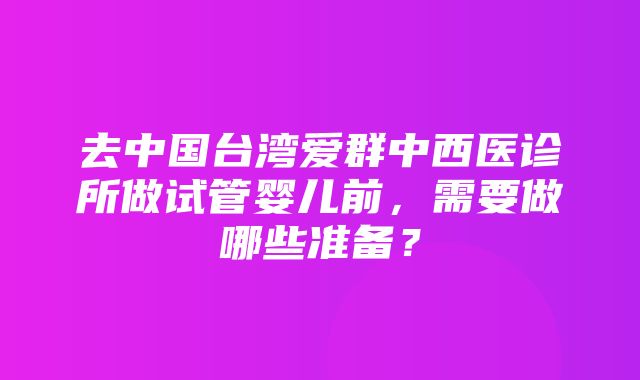 去中国台湾爱群中西医诊所做试管婴儿前，需要做哪些准备？