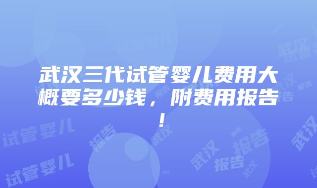 武汉三代试管婴儿费用大概要多少钱，附费用报告！