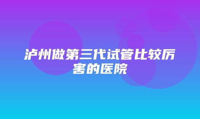 泸州做第三代试管比较厉害的医院