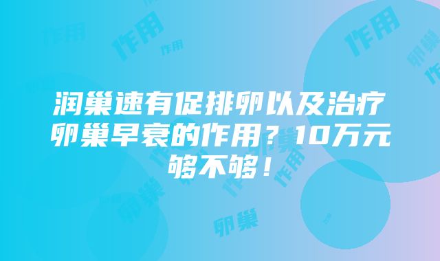 润巢速有促排卵以及治疗卵巢早衰的作用？10万元够不够！