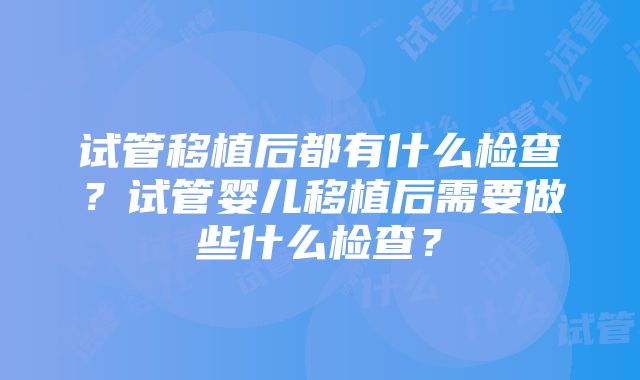 试管移植后都有什么检查？试管婴儿移植后需要做些什么检查？