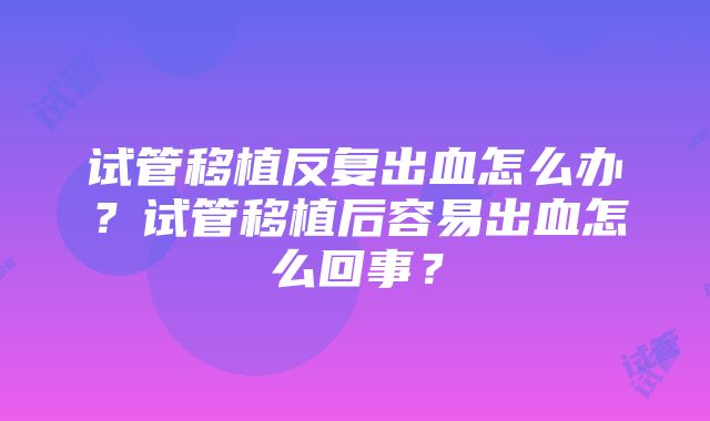 试管移植反复出血怎么办？试管移植后容易出血怎么回事？