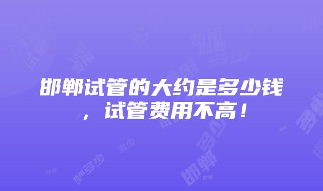 邯郸试管的大约是多少钱，试管费用不高！