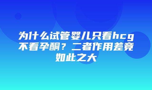 为什么试管婴儿只看hcg不看孕酮？二者作用差竟如此之大