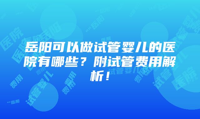 岳阳可以做试管婴儿的医院有哪些？附试管费用解析！