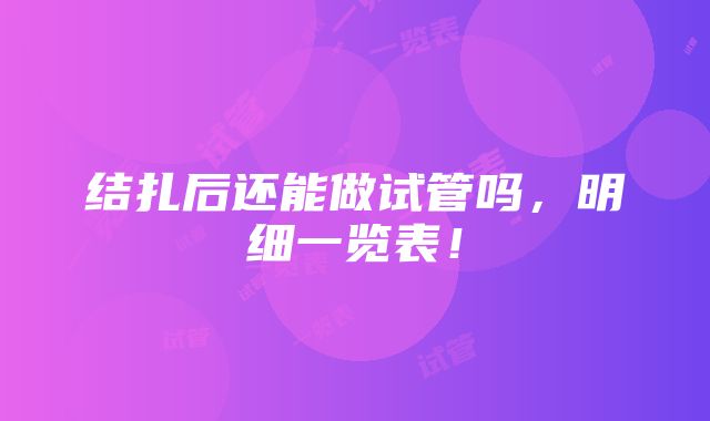 结扎后还能做试管吗，明细一览表！