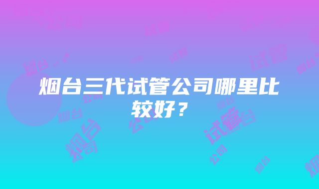 烟台三代试管公司哪里比较好？