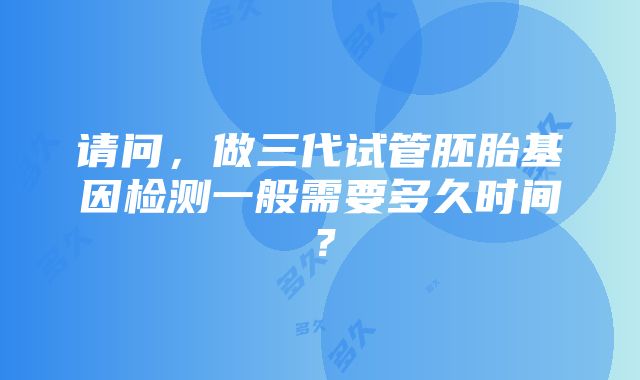 请问，做三代试管胚胎基因检测一般需要多久时间？