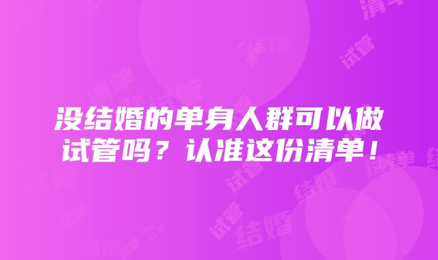 没结婚的单身人群可以做试管吗？认准这份清单！