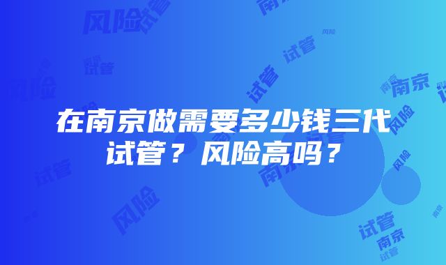 在南京做需要多少钱三代试管？风险高吗？