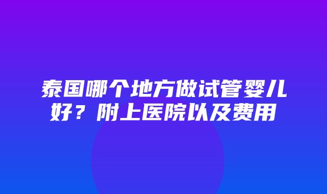 泰国哪个地方做试管婴儿好？附上医院以及费用