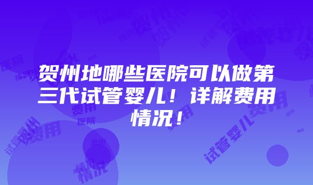 贺州地哪些医院可以做第三代试管婴儿！详解费用情况！