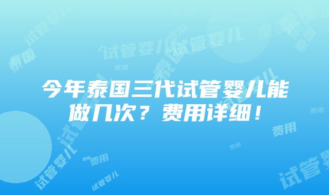 今年泰国三代试管婴儿能做几次？费用详细！