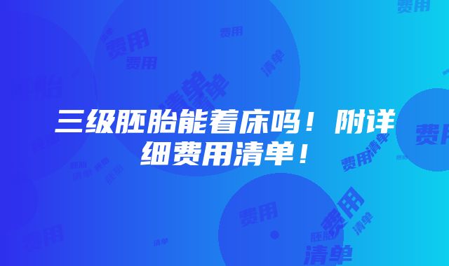 三级胚胎能着床吗！附详细费用清单！