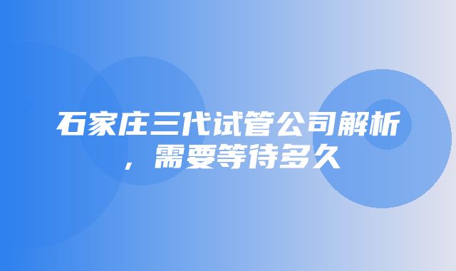 石家庄三代试管公司解析，需要等待多久