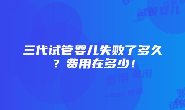 三代试管婴儿失败了多久？费用在多少！