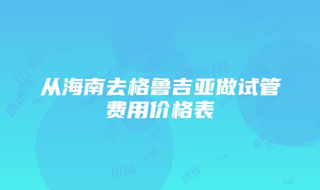 从海南去格鲁吉亚做试管费用价格表