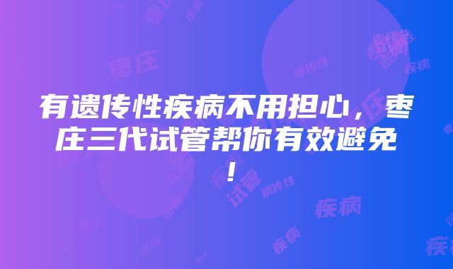 有遗传性疾病不用担心，枣庄三代试管帮你有效避免！