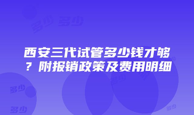 西安三代试管多少钱才够？附报销政策及费用明细