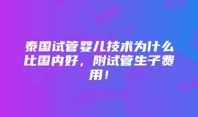 泰国试管婴儿技术为什么比国内好，附试管生子费用！