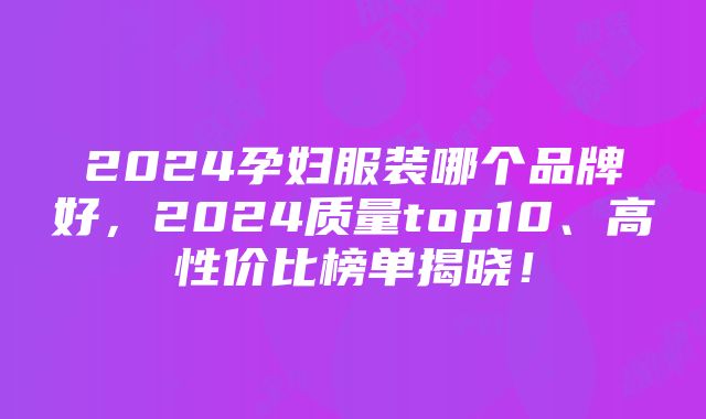 2024孕妇服装哪个品牌好，2024质量top10、高性价比榜单揭晓！