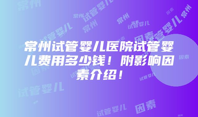 常州试管婴儿医院试管婴儿费用多少钱！附影响因素介绍！