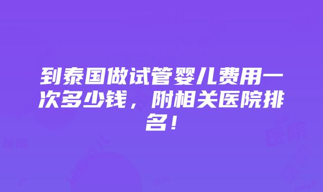 到泰国做试管婴儿费用一次多少钱，附相关医院排名！