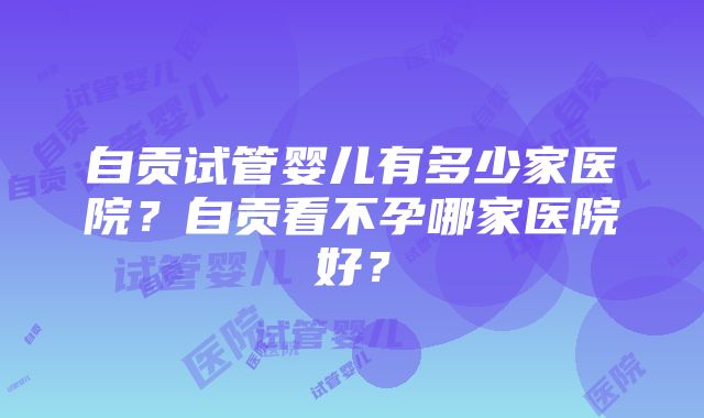 自贡试管婴儿有多少家医院？自贡看不孕哪家医院好？