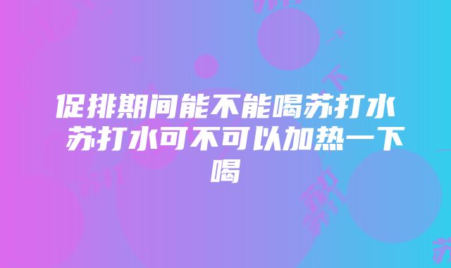 促排期间能不能喝苏打水 苏打水可不可以加热一下喝