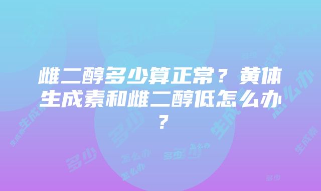 雌二醇多少算正常？黄体生成素和雌二醇低怎么办？