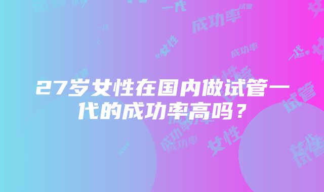 27岁女性在国内做试管一代的成功率高吗？