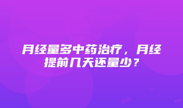 月经量多中药治疗，月经提前几天还量少？