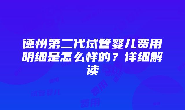 德州第二代试管婴儿费用明细是怎么样的？详细解读