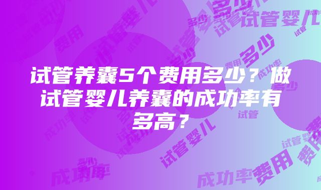 试管养囊5个费用多少？做试管婴儿养囊的成功率有多高？