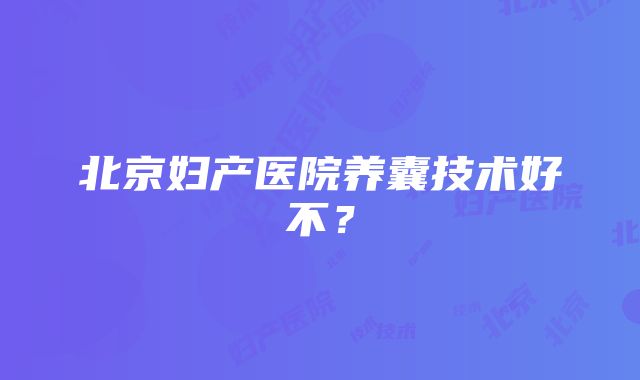 北京妇产医院养囊技术好不？