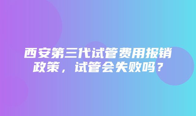 西安第三代试管费用报销政策，试管会失败吗？