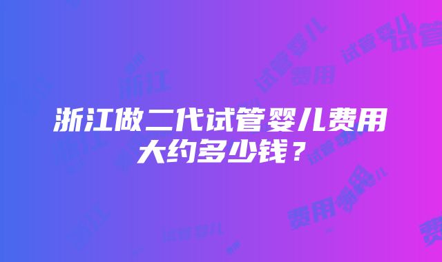 浙江做二代试管婴儿费用大约多少钱？