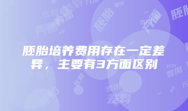 胚胎培养费用存在一定差异，主要有3方面区别