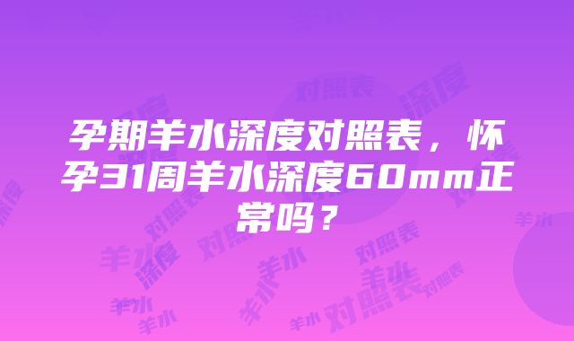 孕期羊水深度对照表，怀孕31周羊水深度60mm正常吗？