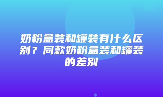 奶粉盒装和罐装有什么区别？同款奶粉盒装和罐装的差别