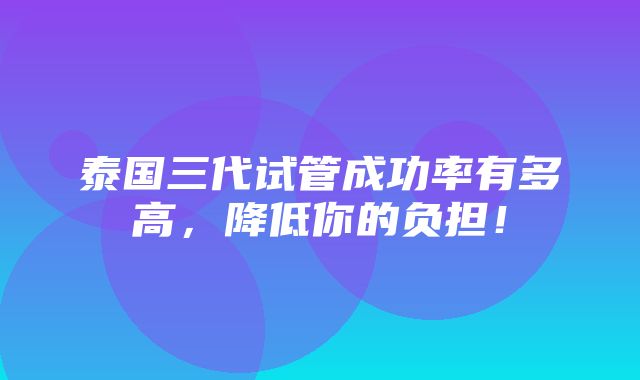 泰国三代试管成功率有多高，降低你的负担！