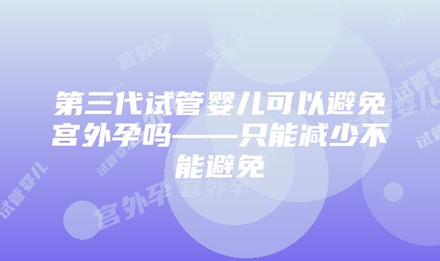 第三代试管婴儿可以避免宫外孕吗——只能减少不能避免