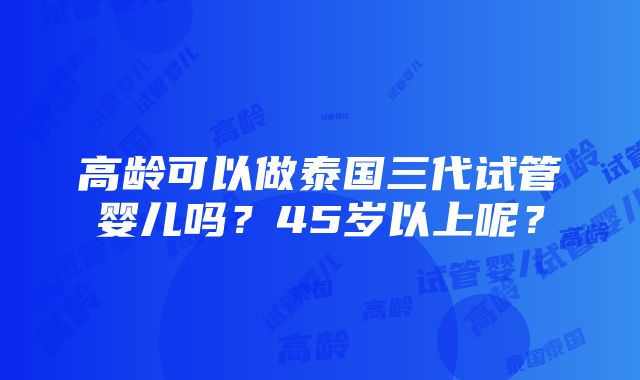 高龄可以做泰国三代试管婴儿吗？45岁以上呢？